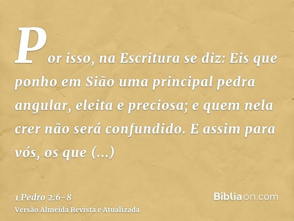 Por isso, na Escritura se diz: Eis que ponho em Sião uma principal pedra angular, eleita e preciosa; e quem nela crer não será confundido.E assim para vós, os q