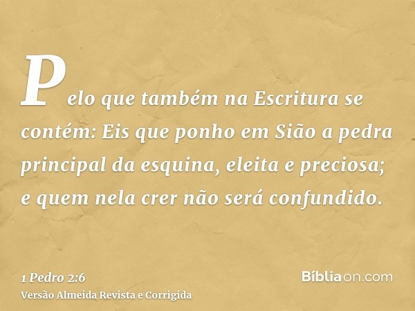 Pelo que também na Escritura se contém: Eis que ponho em Sião a pedra principal da esquina, eleita e preciosa; e quem nela crer não será confundido.