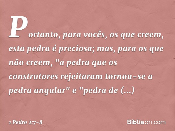 Portanto, para vocês, os que creem, esta pedra é preciosa; mas, para os que não creem,
"a pedra que os construtores rejeitaram
tornou-se a pedra angular" e
"ped