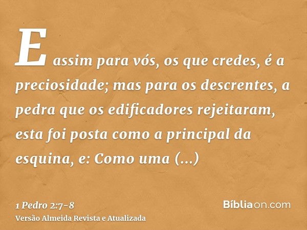 E assim para vós, os que credes, é a preciosidade; mas para os descrentes, a pedra que os edificadores rejeitaram, esta foi posta como a principal da esquina,e: