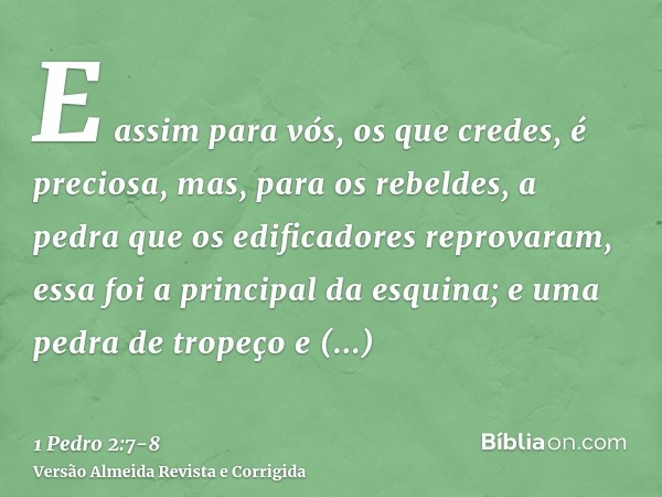 E assim para vós, os que credes, é preciosa, mas, para os rebeldes, a pedra que os edificadores reprovaram, essa foi a principal da esquina;e uma pedra de trope