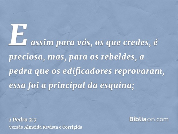 E assim para vós, os que credes, é preciosa, mas, para os rebeldes, a pedra que os edificadores reprovaram, essa foi a principal da esquina;