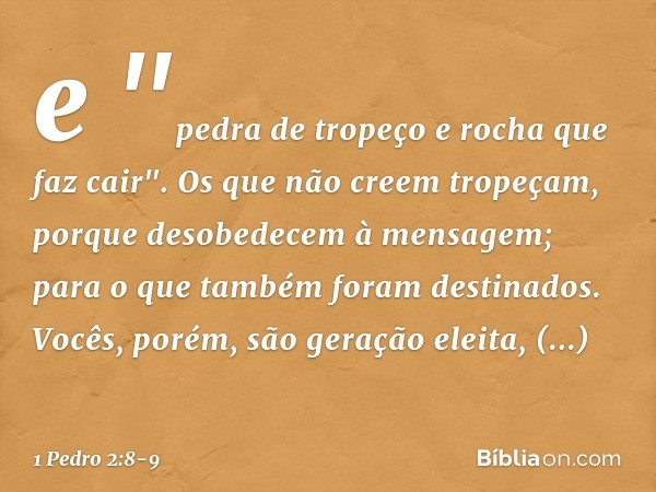 e
"pedra de tropeço
e rocha que faz cair".
Os que não creem tropeçam, porque desobedecem à mensagem; para o que também foram destinados. Vocês, porém, são geraç