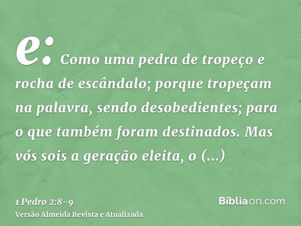 e: Como uma pedra de tropeço e rocha de escândalo; porque tropeçam na palavra, sendo desobedientes; para o que também foram destinados.Mas vós sois a geração el