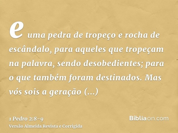 e uma pedra de tropeço e rocha de escândalo, para aqueles que tropeçam na palavra, sendo desobedientes; para o que também foram destinados.Mas vós sois a geraçã