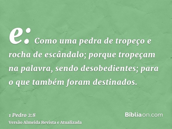 e: Como uma pedra de tropeço e rocha de escândalo; porque tropeçam na palavra, sendo desobedientes; para o que também foram destinados.