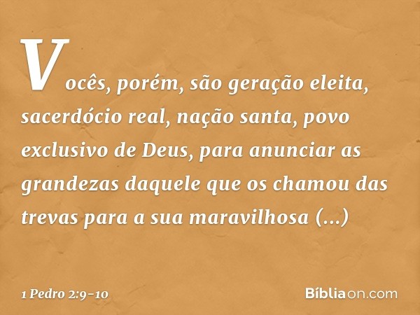 Vocês, porém, são geração eleita, sacerdócio real, nação santa, povo exclusivo de Deus, para anunciar as grandezas daquele que os chamou das trevas para a sua m