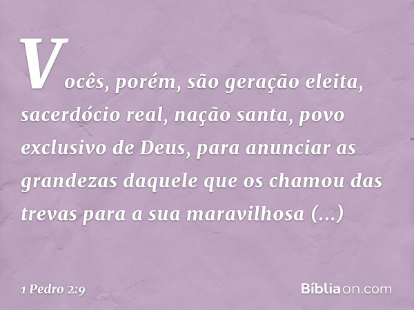 Vocês, porém, são geração eleita, sacerdócio real, nação santa, povo exclusivo de Deus, para anunciar as grandezas daquele que os chamou das trevas para a sua m