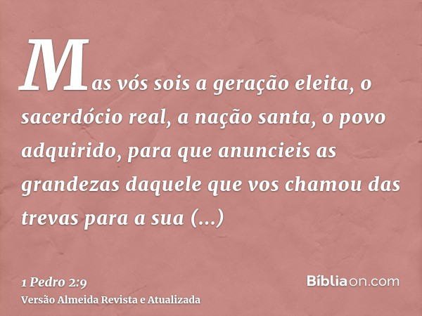 Mas vós sois a geração eleita, o sacerdócio real, a nação santa, o povo adquirido, para que anuncieis as grandezas daquele que vos chamou das trevas para a sua 