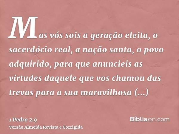 Mas vós sois a geração eleita, o sacerdócio real, a nação santa, o povo adquirido, para que anuncieis as virtudes daquele que vos chamou das trevas para a sua m