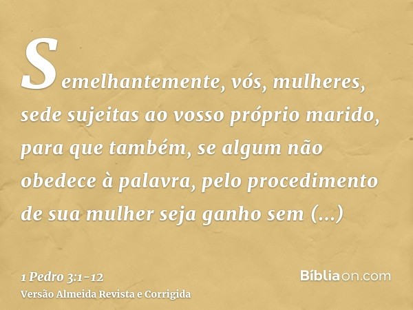 Semelhantemente, vós, mulheres, sede sujeitas ao vosso próprio marido, para que também, se algum não obedece à palavra, pelo procedimento de sua mulher seja gan