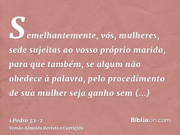 Semelhantemente, vós, mulheres, sede sujeitas ao vosso próprio marido, para que também, se algum não obedece à palavra, pelo procedimento de sua mulher seja gan