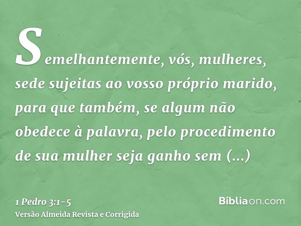 Semelhantemente, vós, mulheres, sede sujeitas ao vosso próprio marido, para que também, se algum não obedece à palavra, pelo procedimento de sua mulher seja gan