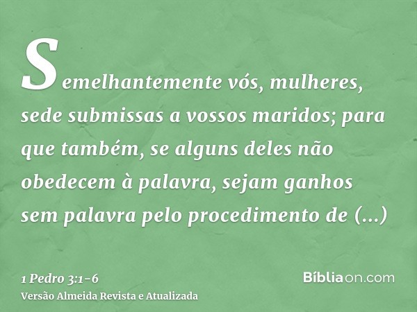 Semelhantemente vós, mulheres, sede submissas a vossos maridos; para que também, se alguns deles não obedecem à palavra, sejam ganhos sem palavra pelo procedime