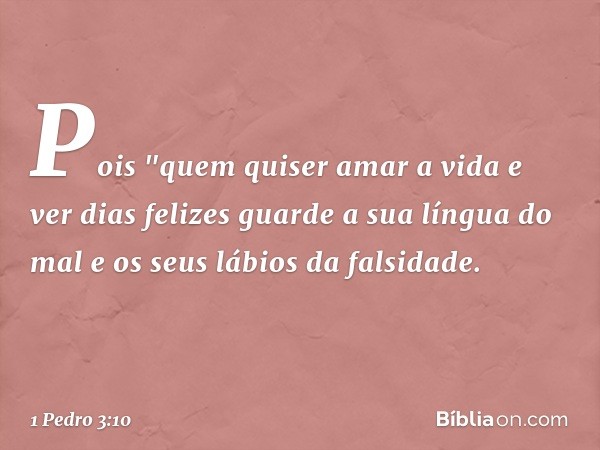 Pois
"quem quiser amar a vida
e ver dias felizes
guarde a sua língua do mal
e os seus lábios da falsidade. -- 1 Pedro 3:10