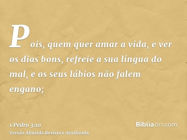 Pois, quem quer amar a vida, e ver os dias bons, refreie a sua língua do mal, e os seus lábios não falem engano;