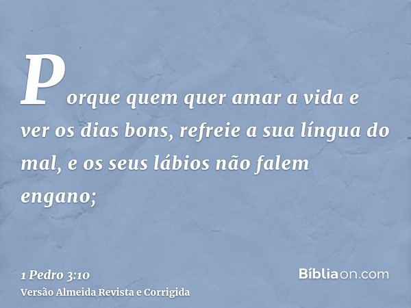 Porque quem quer amar a vida e ver os dias bons, refreie a sua língua do mal, e os seus lábios não falem engano;