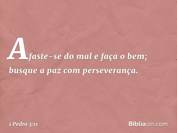 Afaste-se do mal e faça o bem;
busque a paz com perseverança. -- 1 Pedro 3:11