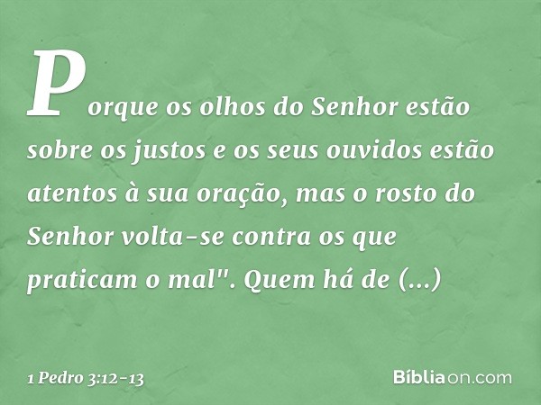 Porque os olhos do Senhor
estão sobre os justos
e os seus ouvidos
estão atentos à sua oração,
mas o rosto do Senhor
volta-se contra
os que praticam o mal". Quem