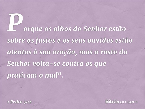 Porque os olhos do Senhor
estão sobre os justos
e os seus ouvidos
estão atentos à sua oração,
mas o rosto do Senhor
volta-se contra
os que praticam o mal". -- 1