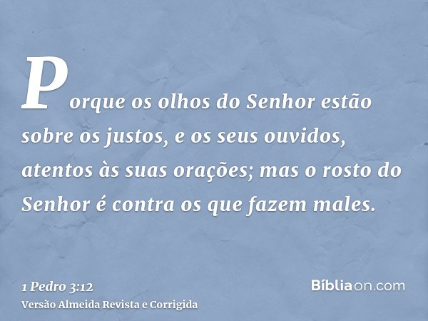 Porque os olhos do Senhor estão sobre os justos, e os seus ouvidos, atentos às suas orações; mas o rosto do Senhor é contra os que fazem males.