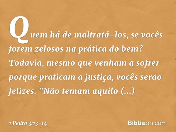 Quem há de maltratá-los, se vocês forem zelosos na prática do bem? Todavia, mesmo que venham a sofrer porque praticam a justiça, vocês serão felizes. "Não temam