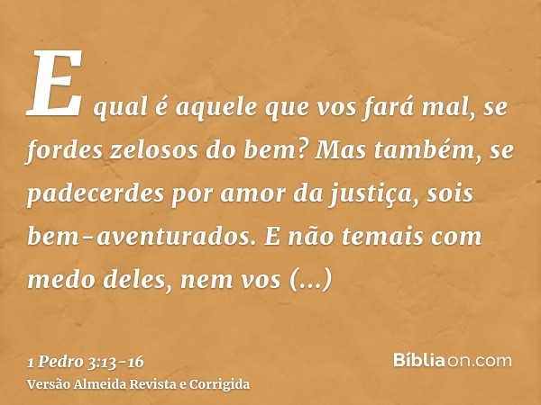 E qual é aquele que vos fará mal, se fordes zelosos do bem?Mas também, se padecerdes por amor da justiça, sois bem-aventurados. E não temais com medo deles, nem