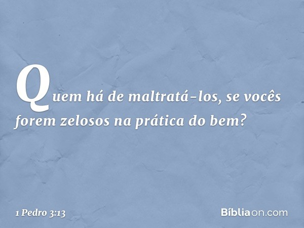 Quem há de maltratá-los, se vocês forem zelosos na prática do bem? -- 1 Pedro 3:13