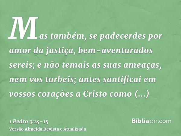 Mas também, se padecerdes por amor da justiça, bem-aventurados sereis; e não temais as suas ameaças, nem vos turbeis;antes santificai em vossos corações a Crist