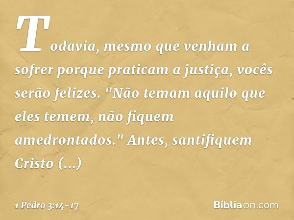 Todavia, mesmo que venham a sofrer porque praticam a justiça, vocês serão felizes. "Não temam aquilo que eles temem, não fiquem amedrontados." Antes, santifique