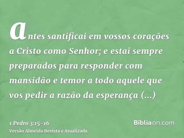 antes santificai em vossos corações a Cristo como Senhor; e estai sempre preparados para responder com mansidão e temor a todo aquele que vos pedir a razão da e