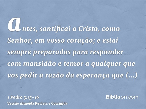 antes, santificai a Cristo, como Senhor, em vosso coração; e estai sempre preparados para responder com mansidão e temor a qualquer que vos pedir a razão da esp