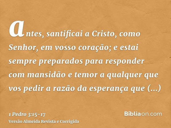 antes, santificai a Cristo, como Senhor, em vosso coração; e estai sempre preparados para responder com mansidão e temor a qualquer que vos pedir a razão da esp