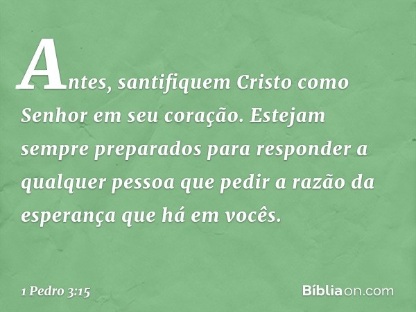 Antes, santifiquem Cristo como Senhor em seu coração. Estejam sempre preparados para responder a qualquer pessoa que pedir a razão da esperança que há em vocês.