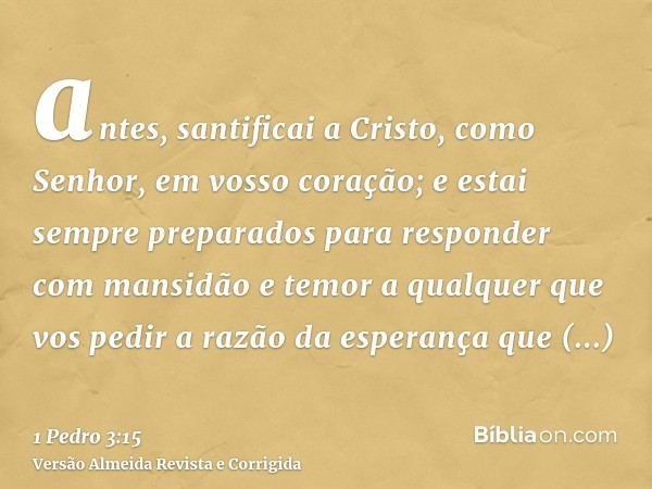 antes, santificai a Cristo, como Senhor, em vosso coração; e estai sempre preparados para responder com mansidão e temor a qualquer que vos pedir a razão da esp