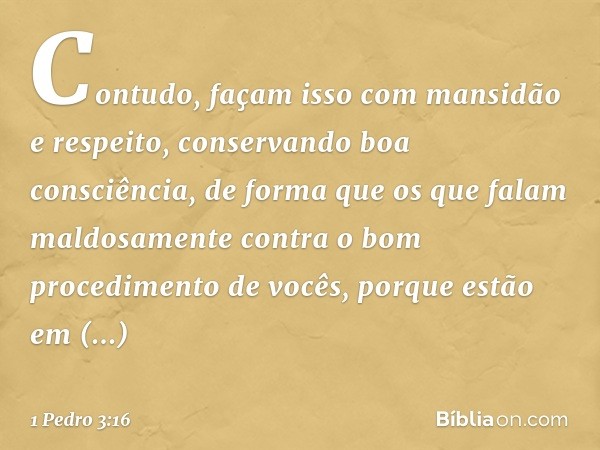 Contudo, façam isso com mansidão e respeito, conservando boa consciência, de forma que os que falam maldosamente contra o bom procedimento de vocês, porque estã