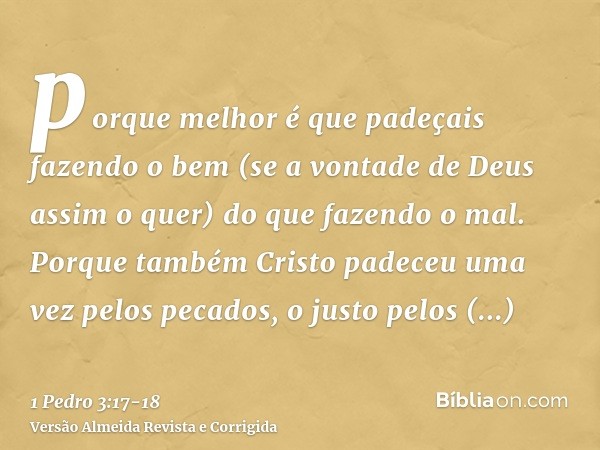 porque melhor é que padeçais fazendo o bem (se a vontade de Deus assim o quer) do que fazendo o mal.Porque também Cristo padeceu uma vez pelos pecados, o justo 