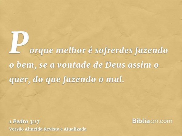 Porque melhor é sofrerdes fazendo o bem, se a vontade de Deus assim o quer, do que fazendo o mal.