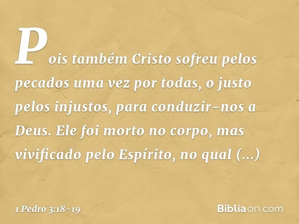 Pois também Cristo sofreu pelos pecados uma vez por todas, o justo pelos injustos, para conduzir-nos a Deus. Ele foi morto no corpo, mas vivificado pelo Espírit