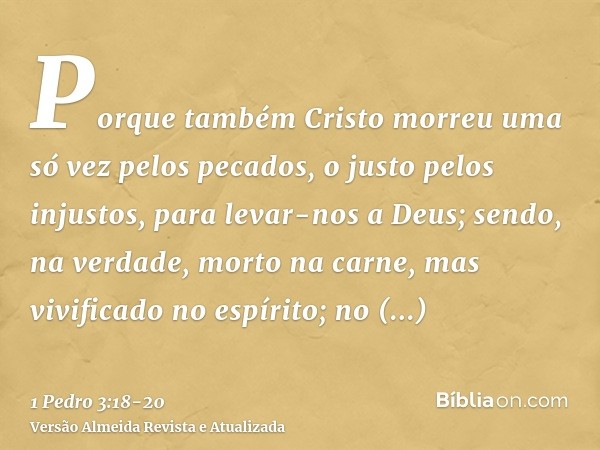 Porque também Cristo morreu uma só vez pelos pecados, o justo pelos injustos, para levar-nos a Deus; sendo, na verdade, morto na carne, mas vivificado no espíri