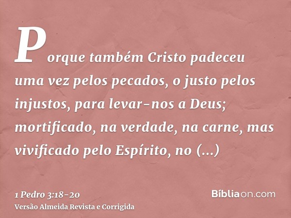 Porque também Cristo padeceu uma vez pelos pecados, o justo pelos injustos, para levar-nos a Deus; mortificado, na verdade, na carne, mas vivificado pelo Espíri