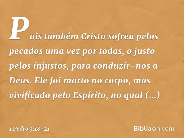 Pois também Cristo sofreu pelos pecados uma vez por todas, o justo pelos injustos, para conduzir-nos a Deus. Ele foi morto no corpo, mas vivificado pelo Espírit