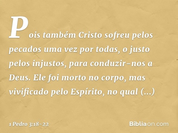 Pois também Cristo sofreu pelos pecados uma vez por todas, o justo pelos injustos, para conduzir-nos a Deus. Ele foi morto no corpo, mas vivificado pelo Espírit