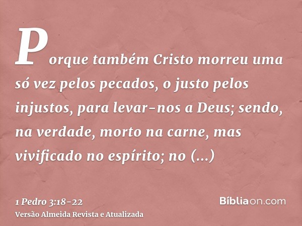 Porque também Cristo morreu uma só vez pelos pecados, o justo pelos injustos, para levar-nos a Deus; sendo, na verdade, morto na carne, mas vivificado no espíri