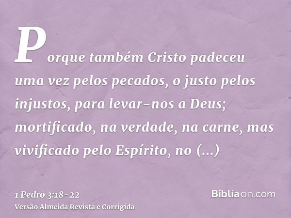 Porque também Cristo padeceu uma vez pelos pecados, o justo pelos injustos, para levar-nos a Deus; mortificado, na verdade, na carne, mas vivificado pelo Espíri