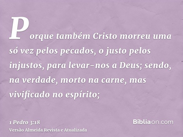 Porque também Cristo morreu uma só vez pelos pecados, o justo pelos injustos, para levar-nos a Deus; sendo, na verdade, morto na carne, mas vivificado no espíri