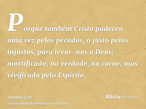 Porque também Cristo padeceu uma vez pelos pecados, o justo pelos injustos, para levar-nos a Deus; mortificado, na verdade, na carne, mas vivificado pelo Espíri