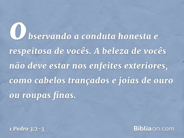 observando a conduta honesta e respeitosa de vocês. A beleza de vocês não deve estar nos enfeites exteriores, como cabelos trançados e joias de ouro ou roupas f