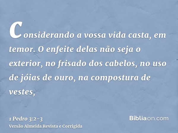 considerando a vossa vida casta, em temor.O enfeite delas não seja o exterior, no frisado dos cabelos, no uso de jóias de ouro, na compostura de vestes,