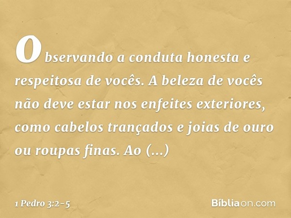 observando a conduta honesta e respeitosa de vocês. A beleza de vocês não deve estar nos enfeites exteriores, como cabelos trançados e joias de ouro ou roupas f